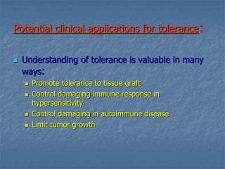 Potential clinical applications for tolerance:
 Understanding of tolerance is valuable in many
ways:
 Promote tolerance to tissue graft
 Control damaging immune response in
hypersensitivity
 Control damaging in autoimmune disease
 Limit tumor growth
 