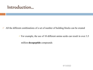 Introduction…
8/13/2022
19
 All the different combinations of a set of number of building blocks can be created
 For example, the use of 10 different amino acids can result in over 3.5
million decapeptide compounds
 