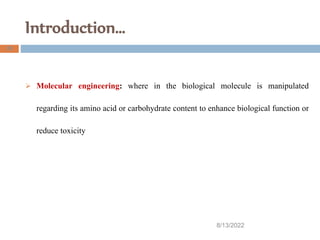 Introduction…
8/13/2022
29
 Molecular engineering: where in the biological molecule is manipulated
regarding its amino acid or carbohydrate content to enhance biological function or
reduce toxicity
 