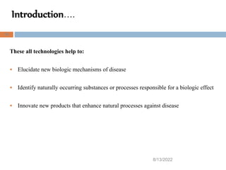 Introduction….
8/13/2022
30
These all technologies help to:
 Elucidate new biologic mechanisms of disease
 Identify naturally occurring substances or processes responsible for a biologic effect
 Innovate new products that enhance natural processes against disease
 