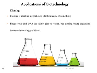 8/13/2022
41
 Cloning is creating a genetically identical copy of something
 Single cells and DNA are fairly easy to clone, but cloning entire organisms
becomes increasingly difficult
Applications of Biotechnology
Cloning
 
