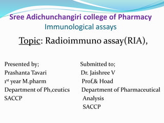 Sree Adichunchangiri college of Pharmacy
Immunological assays
Topic: Radioimmuno assay(RIA),
Presented by; Submitted to;
Prashanta Tavari Dr. Jaishree V
1st year M.pharm Prof,& Hoad
Department of Ph,ceutics Department of Pharmaceutical
SACCP Analysis
SACCP
 
