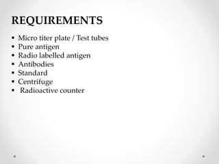 REQUIREMENTS
 Micro titer plate / Test tubes
 Pure antigen
 Radio labelled antigen
 Antibodies
 Standard
 Centrifuge
 Radioactive counter
 
