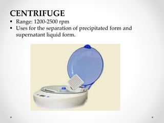 CENTRIFUGE
 Range: 1200-2500 rpm
 Uses for the separation of precipitated form and
supernatant liquid form.
 