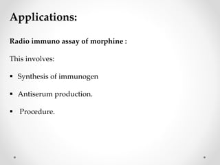 Applications:
Radio immuno assay of morphine :
This involves:
 Synthesis of immunogen
 Antiserum production.
 Procedure.
 