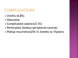  Uveitis (6.8%)
 Glaucoma
 Complicated cataract(2-3%)
 Perforation (limbus>peripheral>central)
 Postop recurrence(25% in 2weeks to 15years)
 