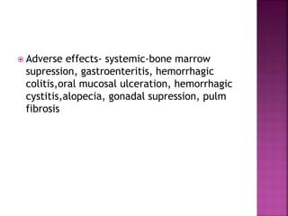  Adverse effects- systemic-bone marrow
supression, gastroenteritis, hemorrhagic
colitis,oral mucosal ulceration, hemorrhagic
cystitis,alopecia, gonadal supression, pulm
fibrosis
 