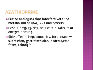  Purine analogues that interfere with the
metabolism of DNA, RNA and protein
 Dose-2-3mg/kg/day, acts within 48hours of
antigen priming.
 Side effects- hepatotoxicity, bone marrow
supression, gastrointestinal distress,rash,
fever, athralgia
 