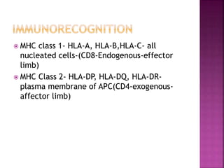  MHC class 1- HLA-A, HLA-B,HLA-C- all
nucleated cells-(CD8-Endogenous-effector
limb)
 MHC Class 2- HLA-DP, HLA-DQ, HLA-DR-
plasma membrane of APC(CD4-exogenous-
affector limb)
 