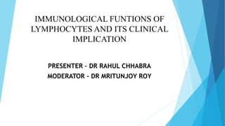 IMMUNOLOGICAL FUNTIONS OF
LYMPHOCYTES AND ITS CLINICAL
IMPLICATION
PRESENTER – DR RAHUL CHHABRA
MODERATOR – DR MRITUNJOY ROY
 