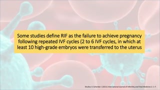Some studies define RIF as the failure to achieve pregnancy
following repeated IVF cycles (2 to 6 IVF cycles, in which at
least 10 high-grade embryos were transferred to the uterus
Shufaru Y, Schenker J (2011) International Journal of Infertility and Fetal Medicine 2: 1-7.
 