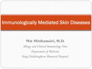 Immunologically Mediated Skin Diseases
Wat Mitthamsiri, M.D.
Allergy and Clinical Immunology Unit
Department of Medicine
King Chulalongkorn Memorial Hospital

 