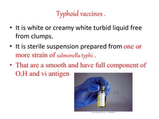 Typhoid vaccines .
• It is white or creamy white turbid liquid free
from clumps.
• It is sterile suspension prepared from one or
more strain of salmonella typhi .
• That are a smooth and have full component of
O,H and vi antigen
 