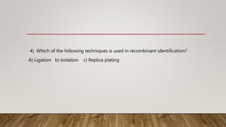 4) Which of the following techniques is used in recombinant identification?
A) Ligation b) Isolation c) Replica plating
 