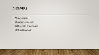 ANSWERS
• A) polypeptide
• C) protein expression
• B) Detection of pathogen
• C) Replica plating
 