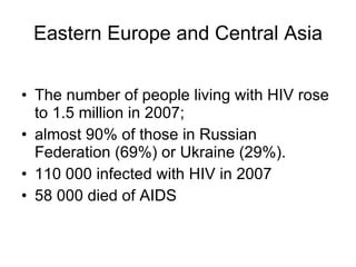 Eastern Europe and Central Asia The number of people living with HIV rose to 1.5 million in 2007; almost 90% of those in Russian Federation (69%) or Ukraine (29%).  110 000 infected with HIV in 2007 58 000 died of AIDS 