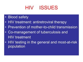HIV  ISSUES Blood safety HIV treatment: antiretroviral therapy Prevention of mother-to-child transmission Co-management of tuberculosis and HIV treatment HIV testing in the general and most-at-risk population 