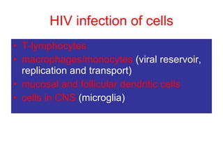 HIV infection of cells T-lymphocytes macrophages/monocytes  (viral reservoir, replication and transport)  mucosal and follicular dendritic cells cells in CNS  (microglia) 