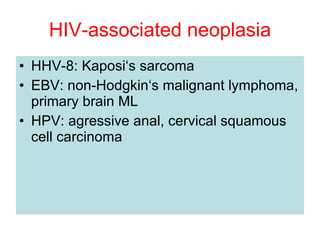 HIV-associated neoplasia HHV-8: Kaposi‘s sarcoma EBV: non-Hodgkin‘s malignant lymphoma, primary brain ML HPV: agressive anal, cervical squamous cell carcinoma  