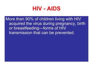 HIV - AIDS More than 90% of children living with HIV acquired the virus during pregnancy, birth or breastfeeding—forms of HIV transmission that can be prevented. 