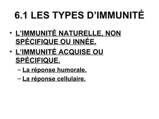 6.1 LES TYPES D’IMMUNITÉ
• L’IMMUNITÉ NATURELLE, NON
SPÉCIFIQUE OU INNÉE.
• L’IMMUNITÉ ACQUISE OU
SPÉCIFIQUE.
– La réponse humorale.
– La réponse cellulaire.

 