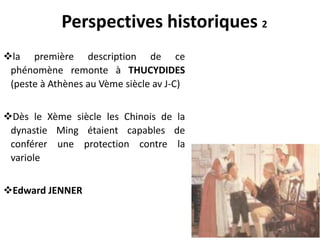 la première description de ce
phénomène remonte à THUCYDIDES
(peste à Athènes au Vème siècle av J-C)
Dès le Xème siècle les Chinois de la
dynastie Ming étaient capables de
conférer une protection contre la
variole
Edward JENNER
Perspectives historiques 2
 
