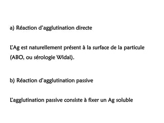 a) Réaction d’agglutination directe
L’Ag est naturellement présent à la surface de la particule
(ABO, ou sérologie Widal).
b) Réaction d’agglutination passive
L’agglutination passive consiste à fixer un Ag soluble
 
