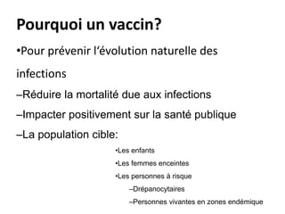 Pourquoi un vaccin?
•Pour prévenir l‘évolution naturelle des
infections
–Réduire la mortalité due aux infections
–Impacter positivement sur la santé publique
–La population cible:
•Les enfants
•Les femmes enceintes
•Les personnes à risque
–Drépanocytaires
–Personnes vivantes en zones endémique
 