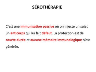 C’est une immunisation passive où on injecte un sujet
un anticorps qui lui fait défaut. La protection est de
courte durée et aucune mémoire immunologique n’est
générée.
SÉROTHÉRAPIE
 
