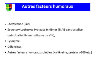 Autres facteurs humoraux
• Lactoferrine (lait),
• Secretory Leukocyte Protease Inhibitor (SLPI) dans la salive
(principal inhibiteur salivaire du VIH),
• Lysozyme,
• Défensines,
• Autres facteurs humoraux solubles (Kallikreine, protein s-100 etc.)
 