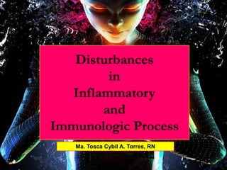 Disturbances
         in
   Inflammatory
        and
Immunologic Process
   Ma. Tosca Cybil A. Torres, RN
 