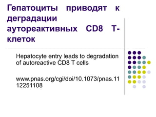 Гепатоциты приводят к
деградации
аутореактивных CD8 Т-
клеток
 Hepatocyte entry leads to degradation
 of autoreactive CD8 T cells

 www.pnas.org/cgi/doi/10.1073/pnas.11
 12251108
 