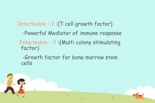 Interleukin – 2 :(T cell growth factor)
-Powerful Mediator of immune response
Interleukin – 3 :(Multi colony stimulating
factor)
-Growth factor for bone marrow stem
cells

 