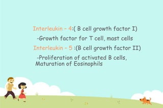 Interleukin – 4:( B cell growth factor I)

-Growth factor for T cell, mast cells
Interleukin – 5 :(B cell growth factor II)
-Proliferation of activated B cells,
Maturation of Eosinophils

 