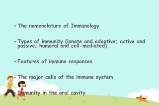 

The nomenclature of Immunology



Types of immunity (innate and adaptive; active and
passive; humoral and cell-mediated)



Features of immune responses



The major cells of the immune system



Immunity in the oral cavity

 