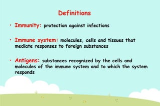Definitions
• Immunity: protection against infections

• Immune system: molecules, cells and tissues that
mediate responses to foreign substances

• Antigens: substances recognized by the cells and

molecules of the immune system and to which the system
responds

 