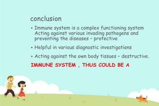 conclusion


Immune system is a complex functioning system
Acting against various invading pathogens and
preventing the diseases – protective



Helpful in various diagnostic investigations



Acting against the own body tissues – destructive.

IMMUNE SYSTEM , THUS COULD BE A

 