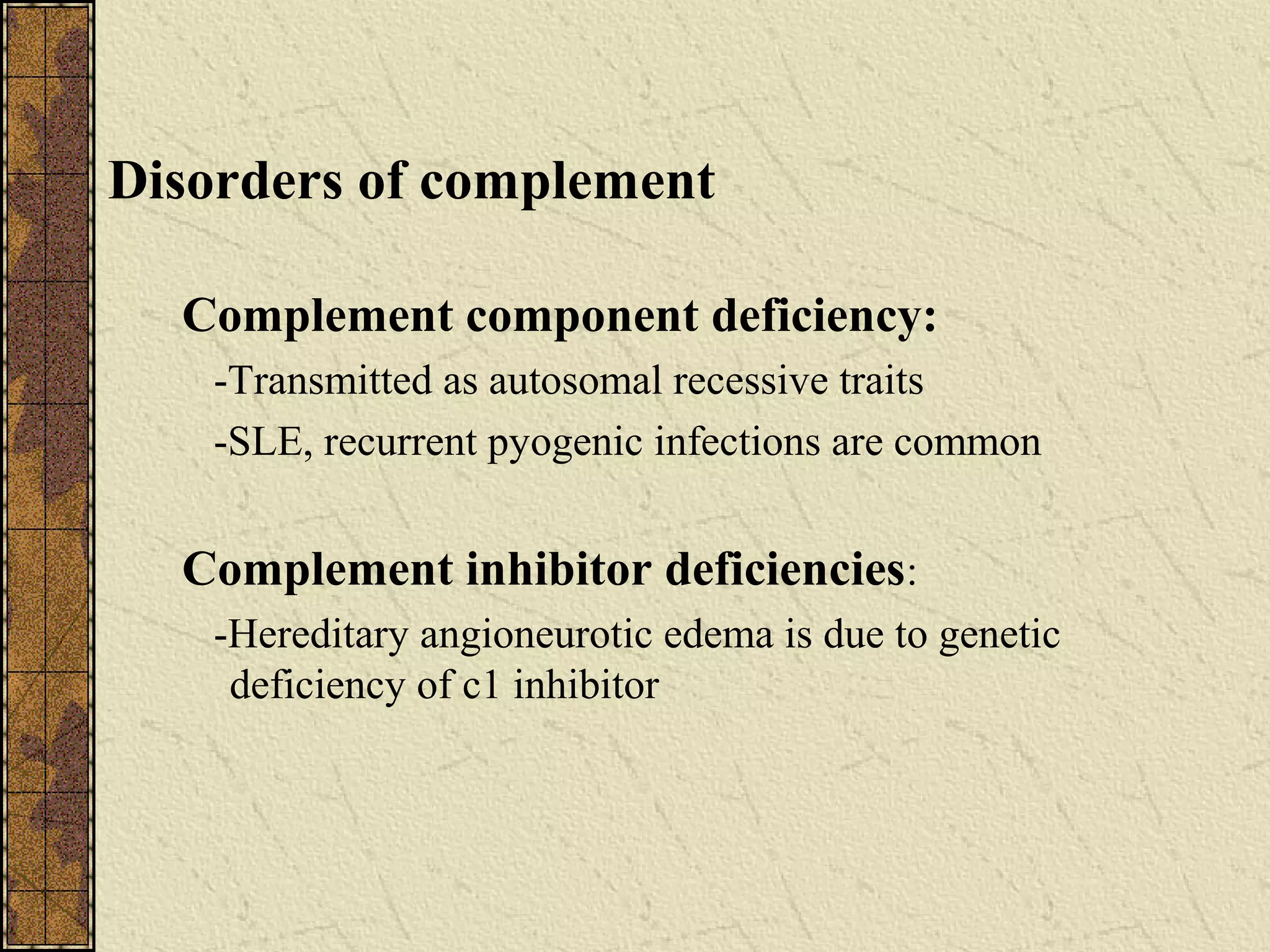Disorders of complement
Complement component deficiency:
-Transmitted as autosomal recessive traits
-SLE, recurrent pyogenic infections are common
Complement inhibitor deficiencies:
-Hereditary angioneurotic edema is due to genetic
deficiency of c1 inhibitor
 