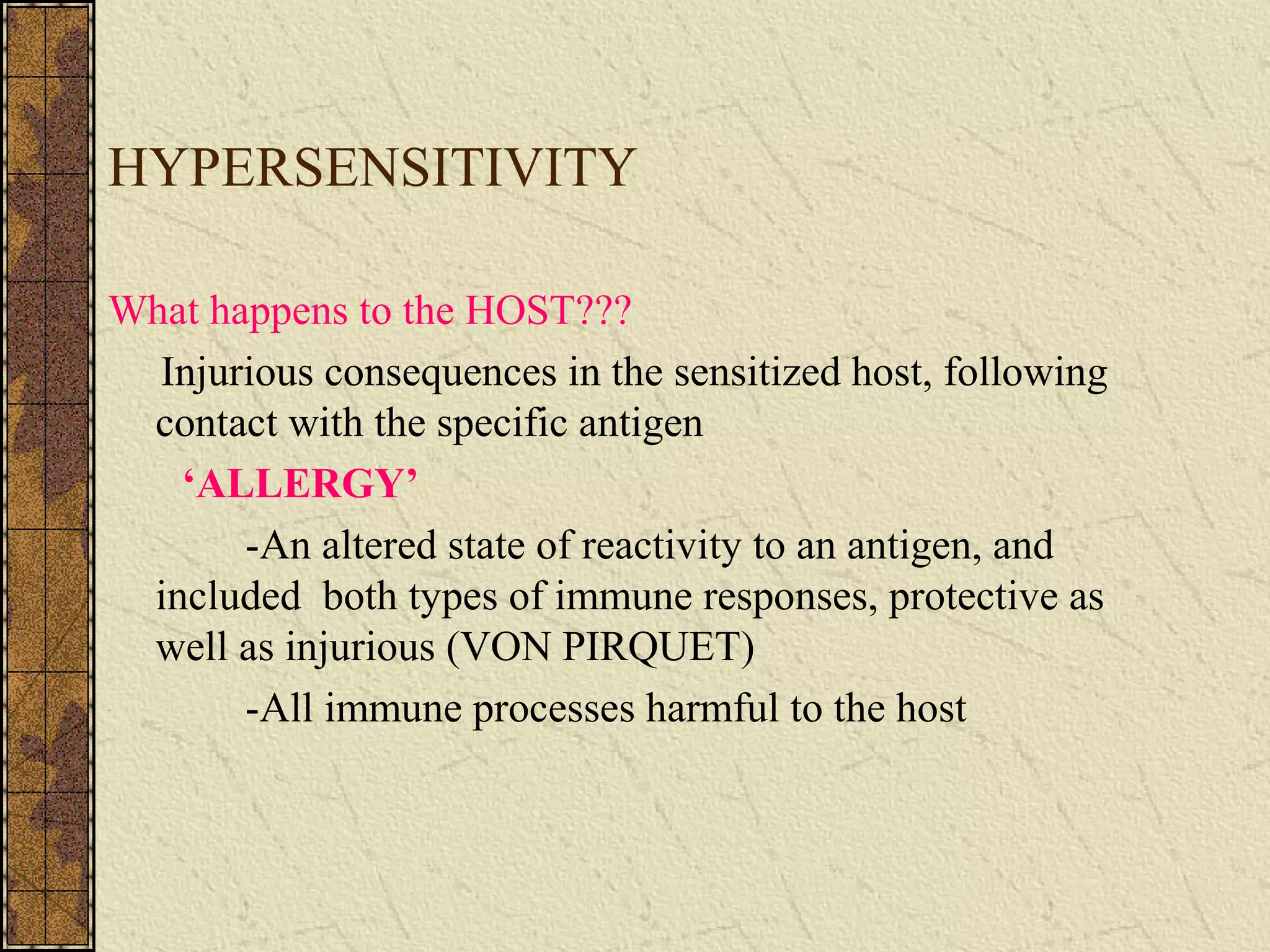 HYPERSENSITIVITY
What happens to the HOST???
Injurious consequences in the sensitized host, following
contact with the specific antigen
‘ALLERGY’
-An altered state of reactivity to an antigen, and
included both types of immune responses, protective as
well as injurious (VON PIRQUET)
-All immune processes harmful to the host
 