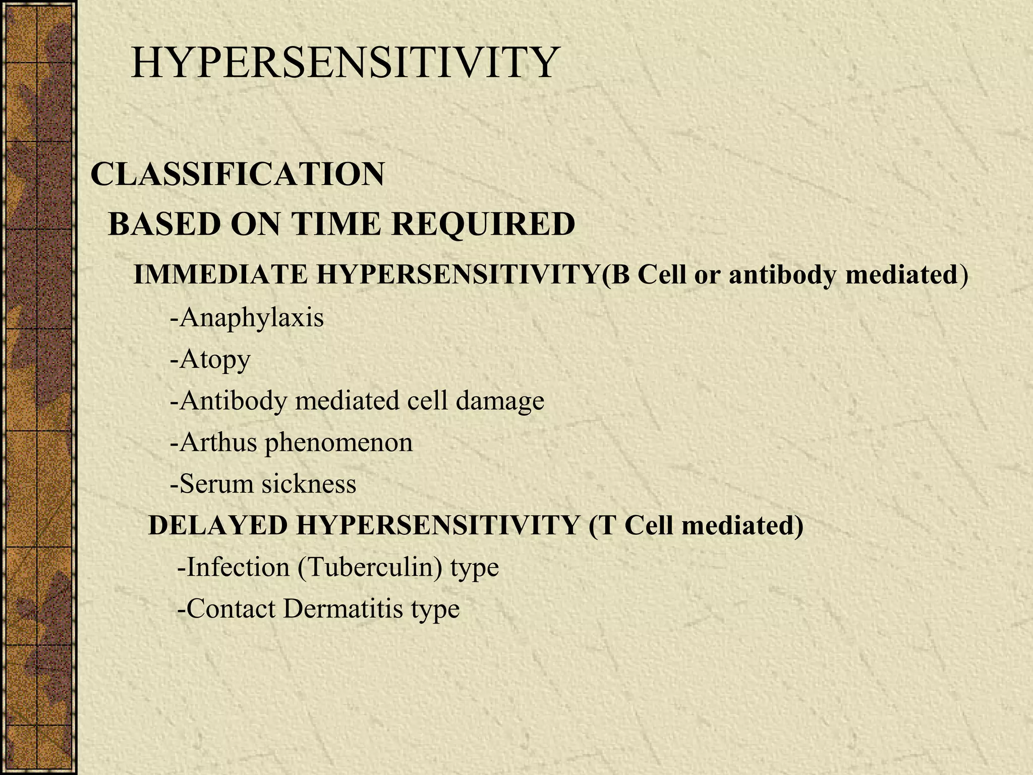 HYPERSENSITIVITY
CLASSIFICATION
BASED ON TIME REQUIRED
IMMEDIATE HYPERSENSITIVITY(B Cell or antibody mediated)
-Anaphylaxis
-Atopy
-Antibody mediated cell damage
-Arthus phenomenon
-Serum sickness
DELAYED HYPERSENSITIVITY (T Cell mediated)
-Infection (Tuberculin) type
-Contact Dermatitis type
 