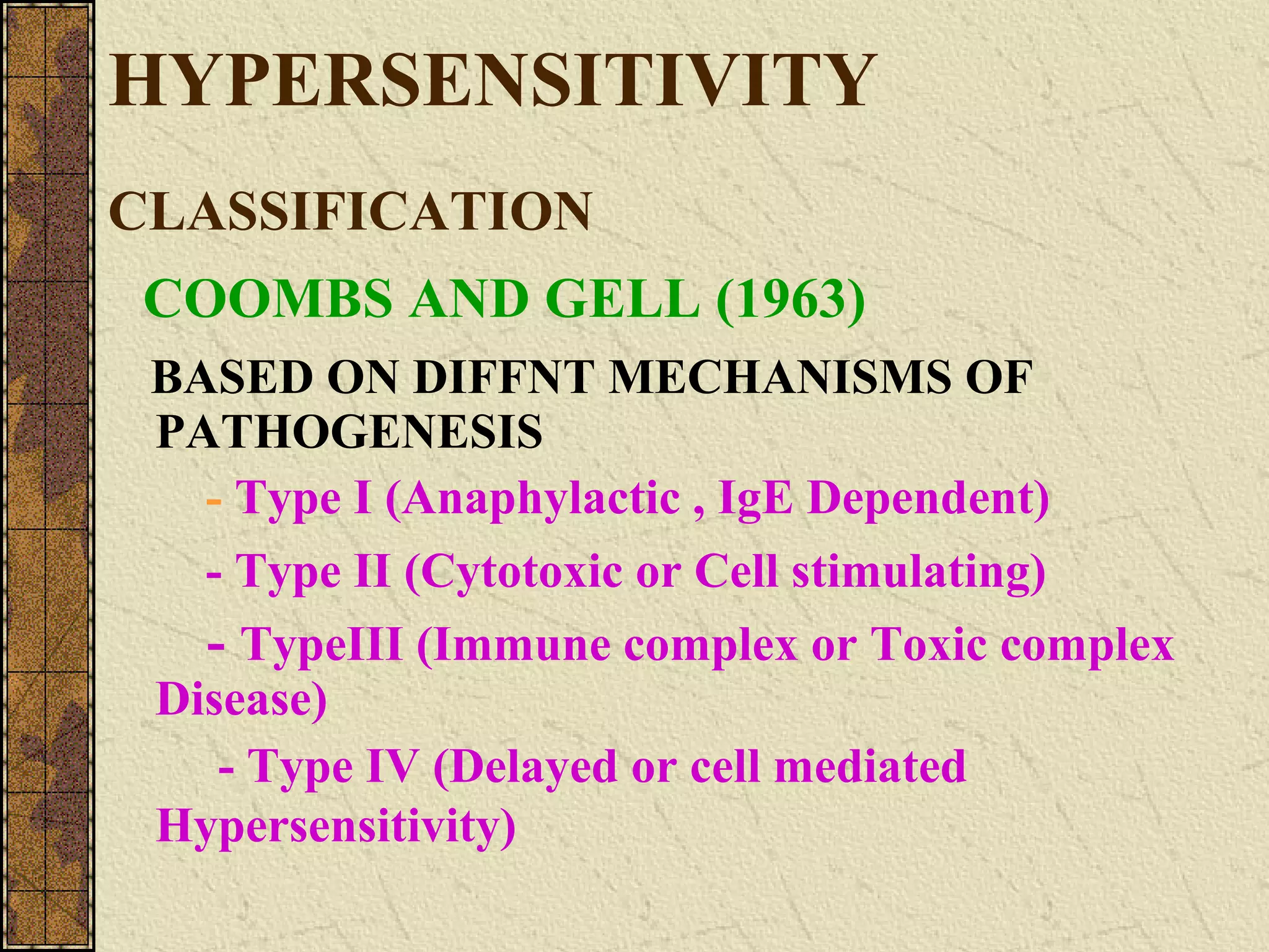 HYPERSENSITIVITY
CLASSIFICATION
COOMBS AND GELL (1963)
BASED ON DIFFNT MECHANISMS OF
PATHOGENESIS
- Type I (Anaphylactic , IgE Dependent)
- Type II (Cytotoxic or Cell stimulating)
- TypeIII (Immune complex or Toxic complex
Disease)
- Type IV (Delayed or cell mediated
Hypersensitivity)
 