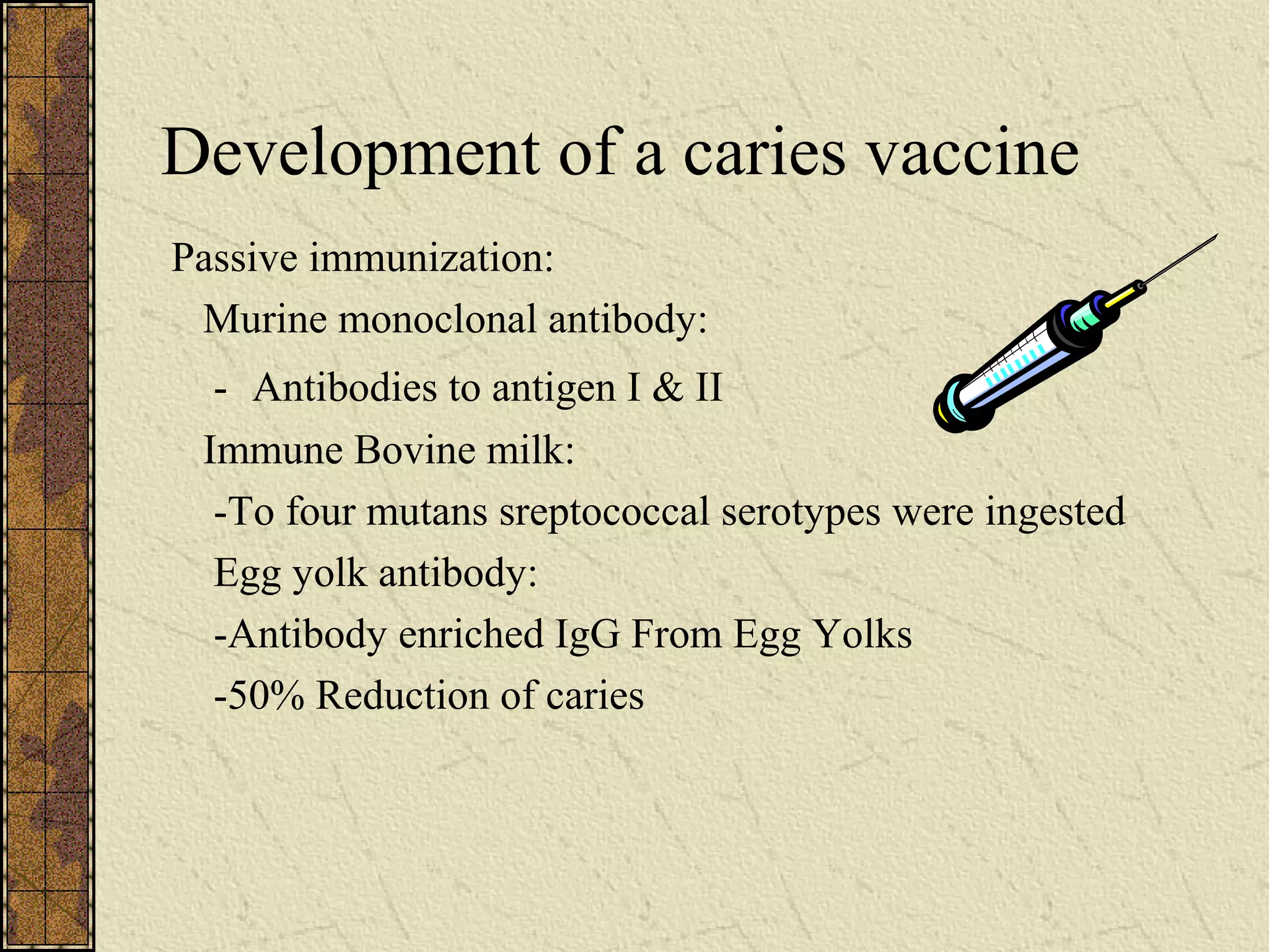 Development of a caries vaccine
Passive immunization:
Murine monoclonal antibody:
- Antibodies to antigen I & II
Immune Bovine milk:
-To four mutans sreptococcal serotypes were ingested
Egg yolk antibody:
-Antibody enriched IgG From Egg Yolks
-50% Reduction of caries
 
