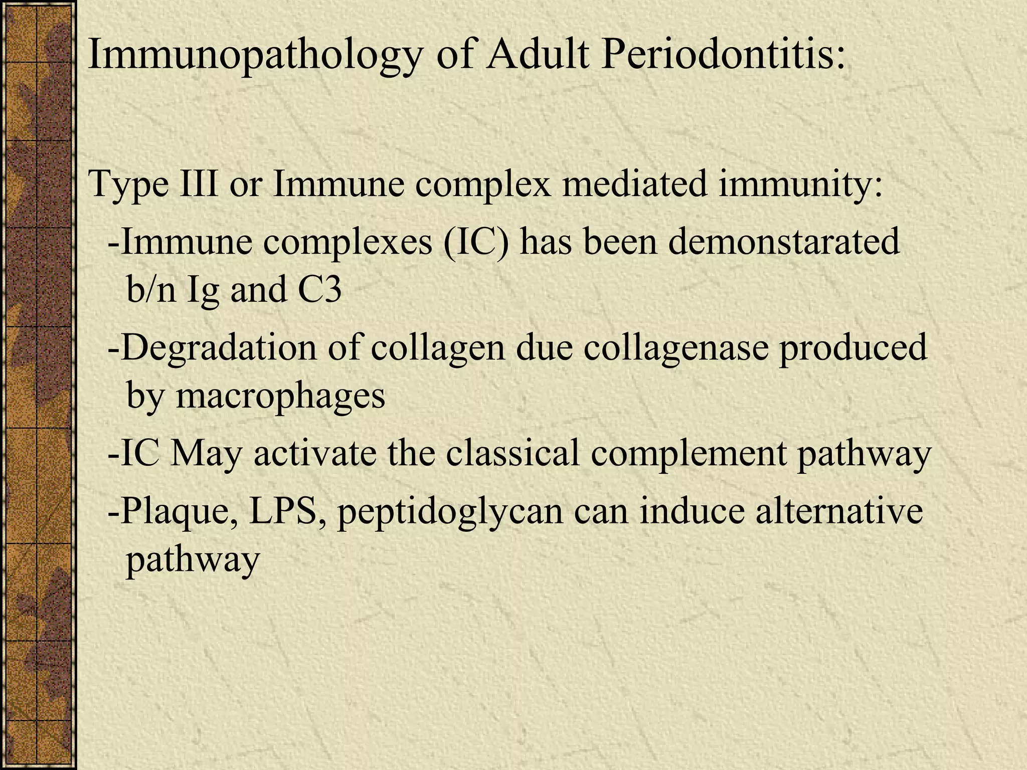 Immunopathology of Adult Periodontitis:
Type III or Immune complex mediated immunity:
-Immune complexes (IC) has been demonstarated
b/n Ig and C3
-Degradation of collagen due collagenase produced
by macrophages
-IC May activate the classical complement pathway
-Plaque, LPS, peptidoglycan can induce alternative
pathway
 