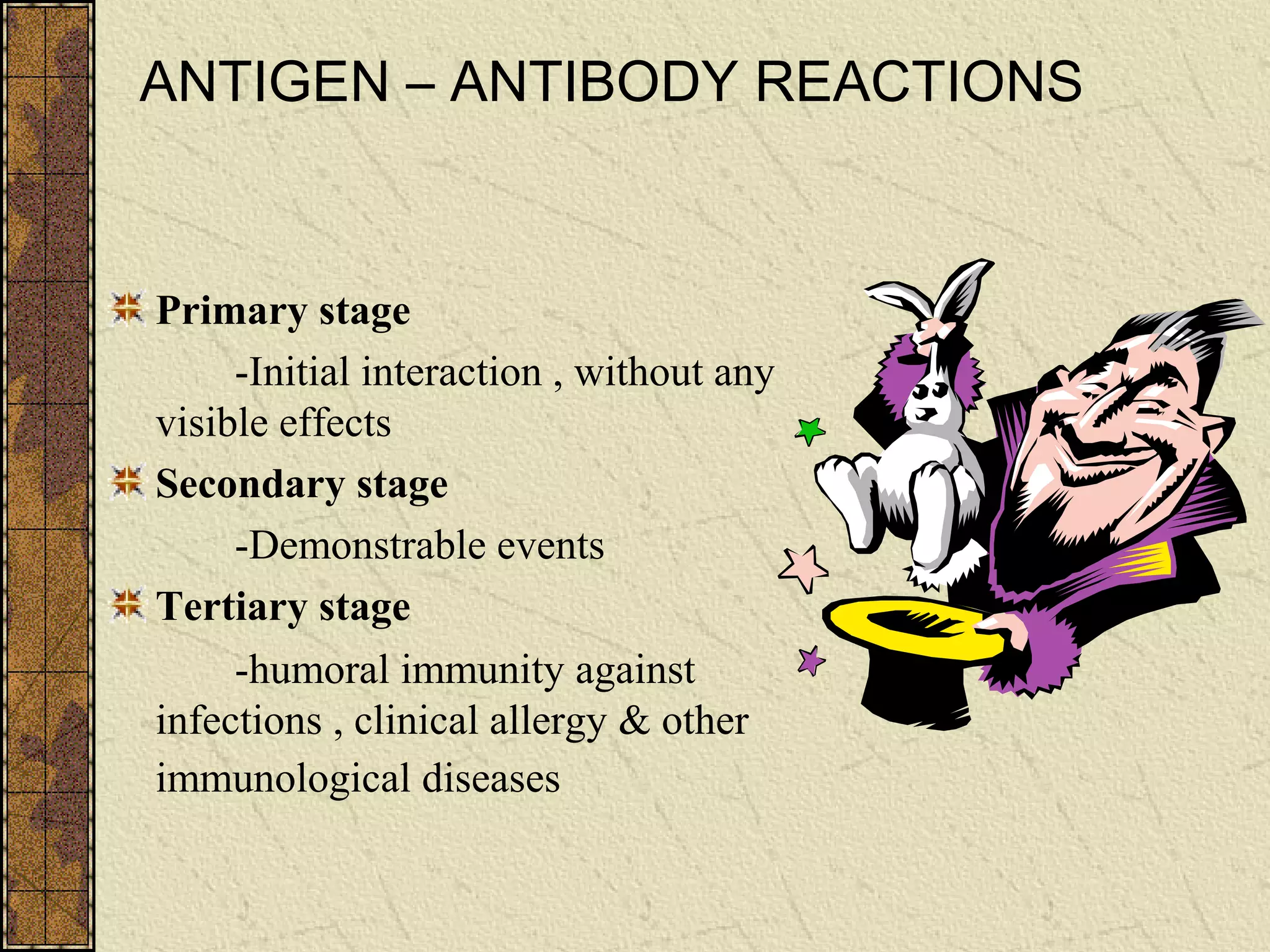 ANTIGEN – ANTIBODY REACTIONS
Primary stage
-Initial interaction , without any
visible effects
Secondary stage
-Demonstrable events
Tertiary stage
-humoral immunity against
infections , clinical allergy & other
immunological diseases
 