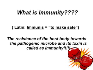What is Immunity????
( Latin: Immunis = "to make safe“)
The resistance of the host body towards
the pathogenic microbe and its toxin is
called as Immunity!!!!!
 