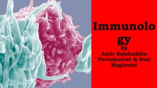 Immunolo
gy
By
Amir Salahuddin
Periodontist & Oral
Hygienist
 