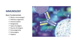 IMMUNOLOGY
Basic Fundamentals
 What is immunology?
 Infectious organisms
 Immune system
 Antigenicity
 Types of antigens
 Sources of antigens
 Immunogenicity
 Immunogens
 Haptens
 