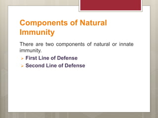 Components of Natural
Immunity
There are two components of natural or innate
immunity.
 First Line of Defense
 Second Line of Defense
 