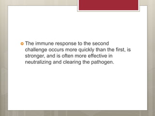  The immune response to the second
challenge occurs more quickly than the first, is
stronger, and is often more effective in
neutralizing and clearing the pathogen.
 