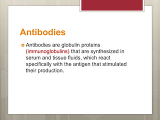 Antibodies
 Antibodies are globulin proteins
(immunoglobulins) that are synthesized in
serum and tissue fluids, which react
specifically with the antigen that stimulated
their production.
 